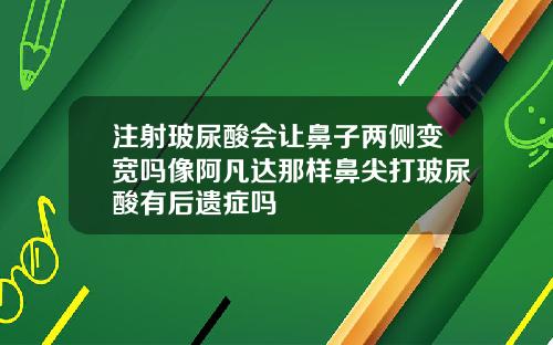 注射玻尿酸会让鼻子两侧变宽吗像阿凡达那样鼻尖打玻尿酸有后遗症吗