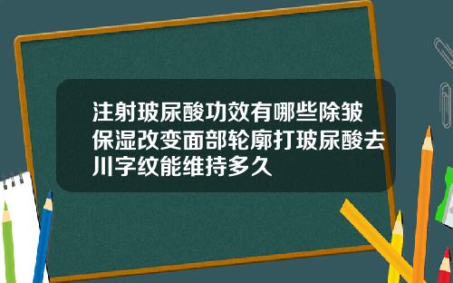 注射玻尿酸功效有哪些除皱保湿改变面部轮廓打玻尿酸去川字纹能维持多久