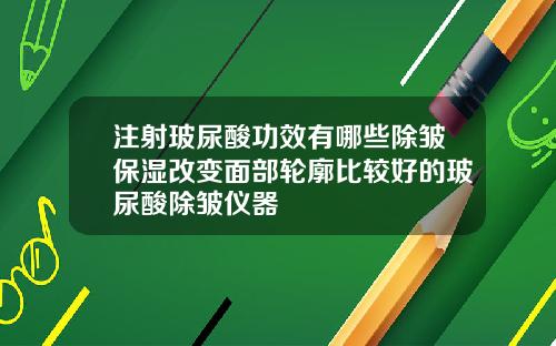 注射玻尿酸功效有哪些除皱保湿改变面部轮廓比较好的玻尿酸除皱仪器