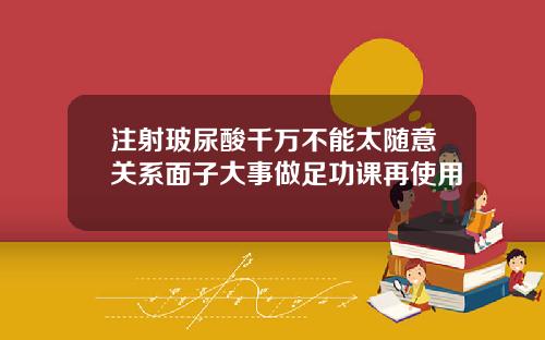注射玻尿酸千万不能太随意关系面子大事做足功课再使用
