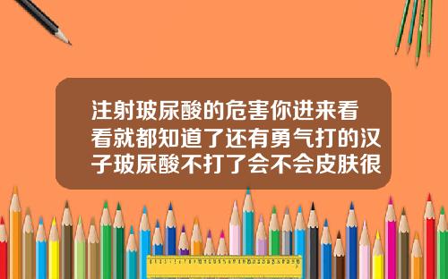 注射玻尿酸的危害你进来看看就都知道了还有勇气打的汉子玻尿酸不打了会不会皮肤很松