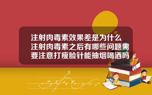 注射肉毒素效果差是为什么注射肉毒素之后有哪些问题需要注意打瘦脸针能抽烟喝酒吗