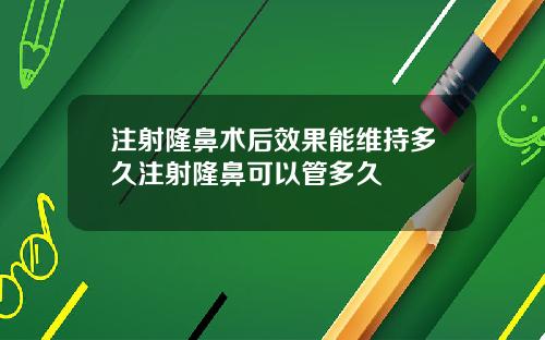 注射隆鼻术后效果能维持多久注射隆鼻可以管多久