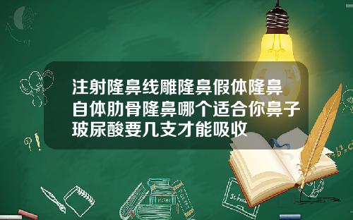 注射隆鼻线雕隆鼻假体隆鼻自体肋骨隆鼻哪个适合你鼻子玻尿酸要几支才能吸收