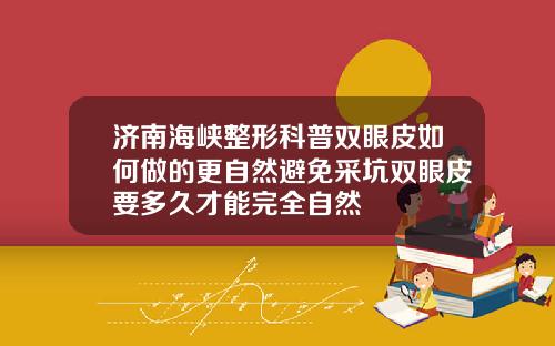 济南海峡整形科普双眼皮如何做的更自然避免采坑双眼皮要多久才能完全自然
