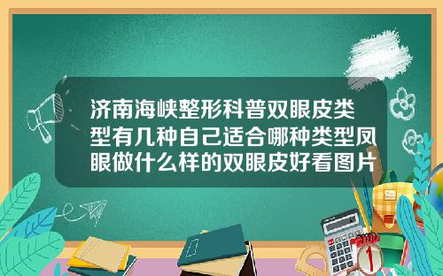 济南海峡整形科普双眼皮类型有几种自己适合哪种类型凤眼做什么样的双眼皮好看图片