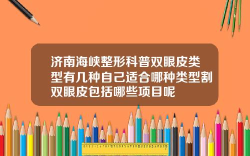 济南海峡整形科普双眼皮类型有几种自己适合哪种类型割双眼皮包括哪些项目呢