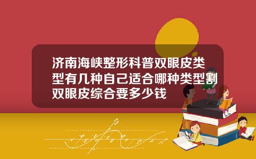 济南海峡整形科普双眼皮类型有几种自己适合哪种类型割双眼皮综合要多少钱