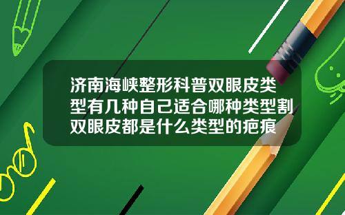 济南海峡整形科普双眼皮类型有几种自己适合哪种类型割双眼皮都是什么类型的疤痕