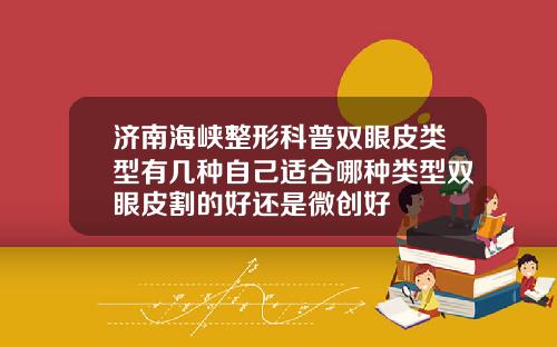 济南海峡整形科普双眼皮类型有几种自己适合哪种类型双眼皮割的好还是微创好