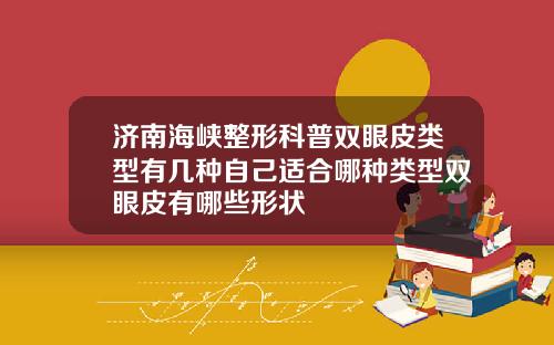 济南海峡整形科普双眼皮类型有几种自己适合哪种类型双眼皮有哪些形状