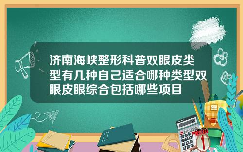 济南海峡整形科普双眼皮类型有几种自己适合哪种类型双眼皮眼综合包括哪些项目