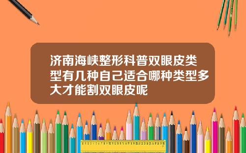 济南海峡整形科普双眼皮类型有几种自己适合哪种类型多大才能割双眼皮呢