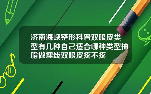 济南海峡整形科普双眼皮类型有几种自己适合哪种类型抽脂做埋线双眼皮疼不疼