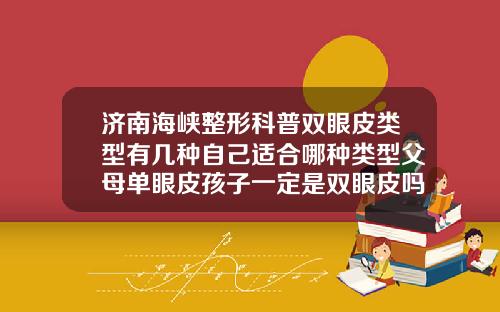 济南海峡整形科普双眼皮类型有几种自己适合哪种类型父母单眼皮孩子一定是双眼皮吗