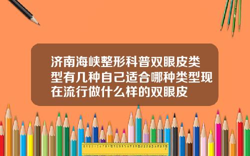 济南海峡整形科普双眼皮类型有几种自己适合哪种类型现在流行做什么样的双眼皮