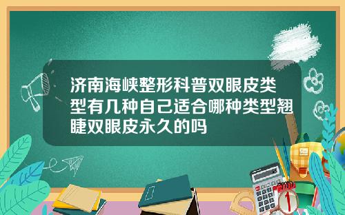 济南海峡整形科普双眼皮类型有几种自己适合哪种类型翘睫双眼皮永久的吗