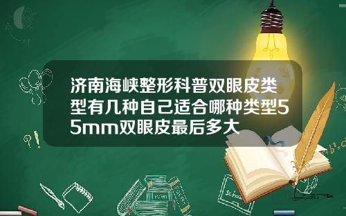 济南海峡整形科普双眼皮类型有几种自己适合哪种类型55mm双眼皮最后多大