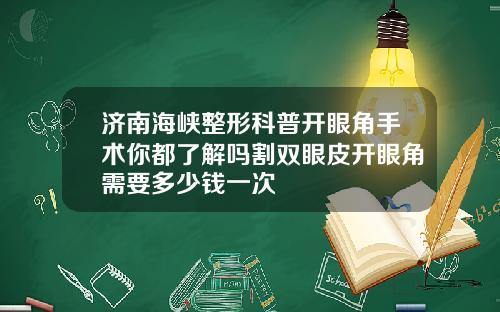 济南海峡整形科普开眼角手术你都了解吗割双眼皮开眼角需要多少钱一次