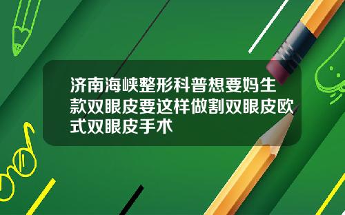济南海峡整形科普想要妈生款双眼皮要这样做割双眼皮欧式双眼皮手术