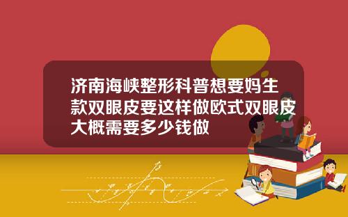 济南海峡整形科普想要妈生款双眼皮要这样做欧式双眼皮大概需要多少钱做