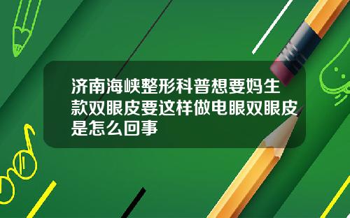 济南海峡整形科普想要妈生款双眼皮要这样做电眼双眼皮是怎么回事