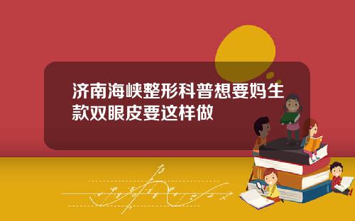 济南海峡整形科普想要妈生款双眼皮要这样做