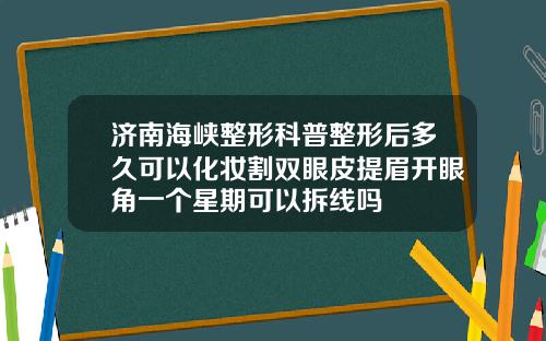 济南海峡整形科普整形后多久可以化妆割双眼皮提眉开眼角一个星期可以拆线吗