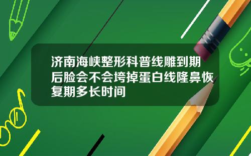 济南海峡整形科普线雕到期后脸会不会垮掉蛋白线隆鼻恢复期多长时间