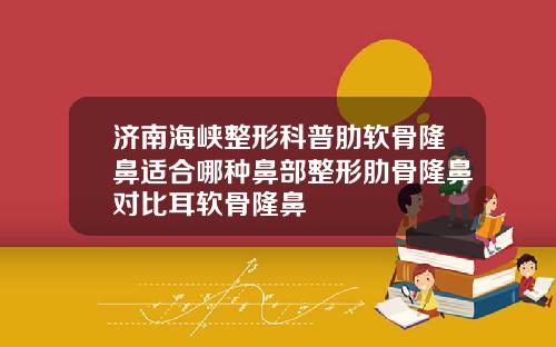济南海峡整形科普肋软骨隆鼻适合哪种鼻部整形肋骨隆鼻对比耳软骨隆鼻