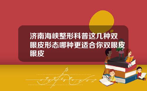 济南海峡整形科普这几种双眼皮形态哪种更适合你双眼皮眼皮