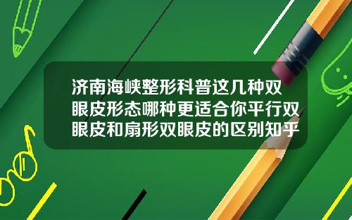 济南海峡整形科普这几种双眼皮形态哪种更适合你平行双眼皮和扇形双眼皮的区别知乎