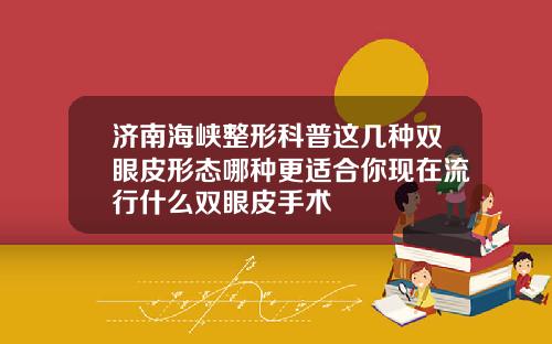 济南海峡整形科普这几种双眼皮形态哪种更适合你现在流行什么双眼皮手术