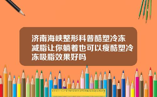 济南海峡整形科普酷塑冷冻减脂让你躺着也可以瘦酷塑冷冻吸脂效果好吗