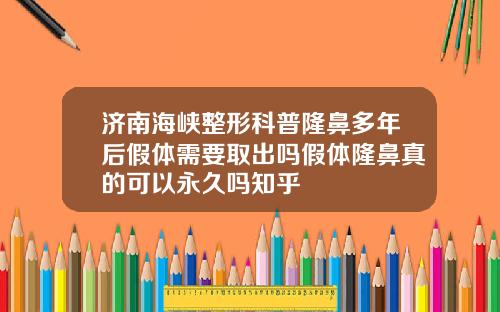 济南海峡整形科普隆鼻多年后假体需要取出吗假体隆鼻真的可以永久吗知乎