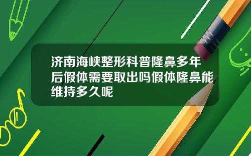 济南海峡整形科普隆鼻多年后假体需要取出吗假体隆鼻能维持多久呢