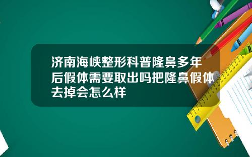 济南海峡整形科普隆鼻多年后假体需要取出吗把隆鼻假体去掉会怎么样