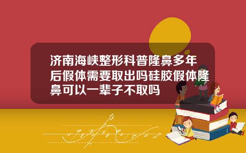 济南海峡整形科普隆鼻多年后假体需要取出吗硅胶假体隆鼻可以一辈子不取吗