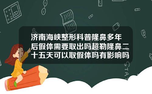 济南海峡整形科普隆鼻多年后假体需要取出吗超勒隆鼻二十五天可以取假体吗有影响吗
