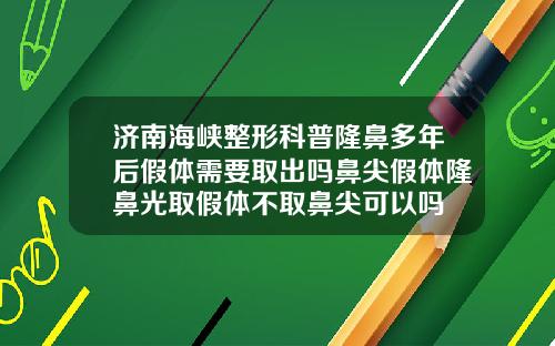 济南海峡整形科普隆鼻多年后假体需要取出吗鼻尖假体隆鼻光取假体不取鼻尖可以吗