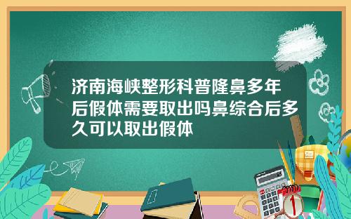 济南海峡整形科普隆鼻多年后假体需要取出吗鼻综合后多久可以取出假体