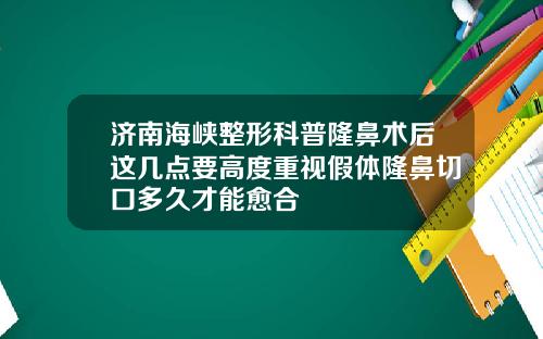 济南海峡整形科普隆鼻术后这几点要高度重视假体隆鼻切口多久才能愈合