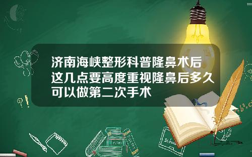 济南海峡整形科普隆鼻术后这几点要高度重视隆鼻后多久可以做第二次手术