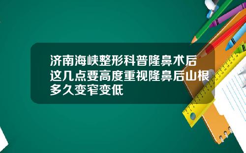 济南海峡整形科普隆鼻术后这几点要高度重视隆鼻后山根多久变窄变低