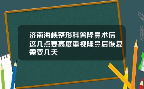 济南海峡整形科普隆鼻术后这几点要高度重视隆鼻后恢复需要几天