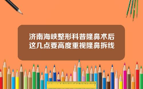 济南海峡整形科普隆鼻术后这几点要高度重视隆鼻拆线