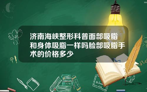 济南海峡整形科普面部吸脂和身体吸脂一样吗脸部吸脂手术的价格多少