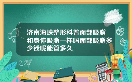济南海峡整形科普面部吸脂和身体吸脂一样吗面部吸脂多少钱呢能管多久
