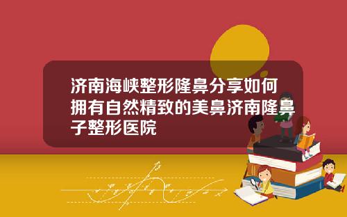 济南海峡整形隆鼻分享如何拥有自然精致的美鼻济南隆鼻子整形医院