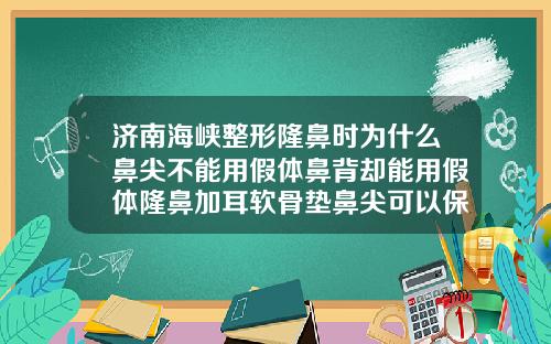 济南海峡整形隆鼻时为什么鼻尖不能用假体鼻背却能用假体隆鼻加耳软骨垫鼻尖可以保持多久
